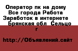 Оператор пк на дому - Все города Работа » Заработок в интернете   . Брянская обл.,Сельцо г.